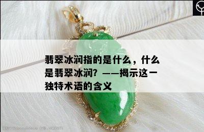 翡翠冰润指的是什么，什么是翡翠冰润？——揭示这一独特术语的含义