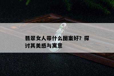 翡翠女人带什么图案好？探讨其美感与寓意