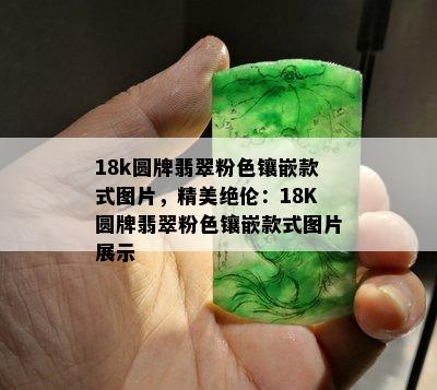 18k圆牌翡翠粉色镶嵌款式图片，精美绝伦：18K圆牌翡翠粉色镶嵌款式图片展示