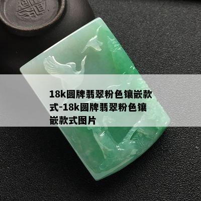 18k圆牌翡翠粉色镶嵌款式-18k圆牌翡翠粉色镶嵌款式图片