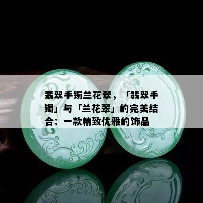 翡翠手镯兰花翠，「翡翠手镯」与「兰花翠」的完美结合：一款精致优雅的饰品