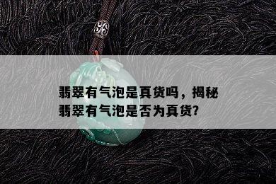 翡翠有气泡是真货吗，揭秘翡翠有气泡是否为真货？