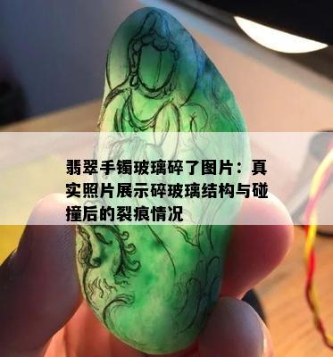 翡翠手镯玻璃碎了图片：真实照片展示碎玻璃结构与碰撞后的裂痕情况