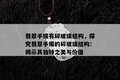 翡翠手镯有碎玻璃结构，探究翡翠手镯的碎玻璃结构：揭示其独特之美与价值