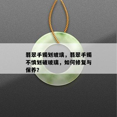 翡翠手镯划玻璃，翡翠手镯不慎划破玻璃，如何修复与保养？