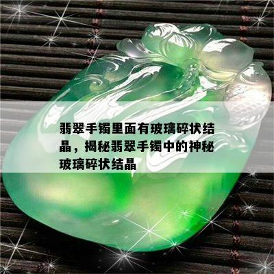 翡翠手镯里面有玻璃碎状结晶，揭秘翡翠手镯中的神秘玻璃碎状结晶