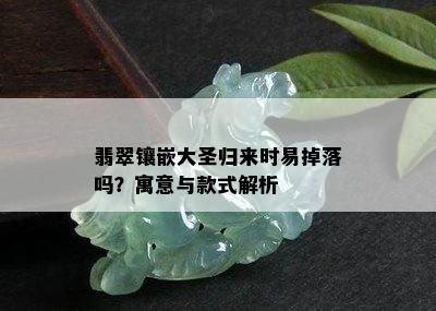 翡翠镶嵌大圣归来时易掉落吗？寓意与款式解析