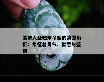 翡翠大圣归来吊坠的寓意解析：象征着勇气、智慧与坚韧