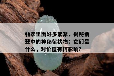 翡翠里面好多絮絮，揭秘翡翠中的神秘絮状物：它们是什么，对价值有何影响？