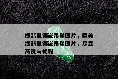 绿翡翠镶嵌吊坠图片，精美绿翡翠镶嵌吊坠图片，尽显高贵与优雅