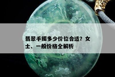 翡翠手镯多少价位合适？女士、一般价格全解析