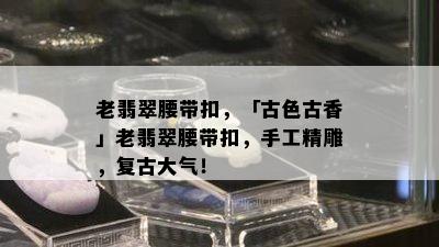 老翡翠腰带扣，「古色古香」老翡翠腰带扣，手工精雕，复古大气！