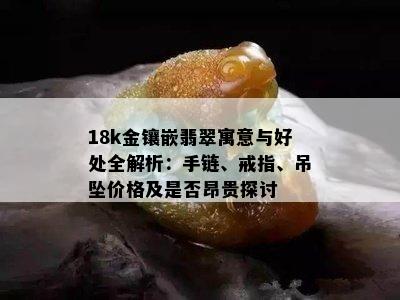 18k金镶嵌翡翠寓意与好处全解析：手链、戒指、吊坠价格及是否昂贵探讨