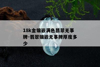 18k金镶嵌满色翡翠无事牌-翡翠镶嵌无事牌厚度多少