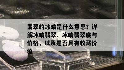 翡翠的冰晴是什么意思？详解冰晴翡翠、冰晴翡翠底与价格，以及是否具有收藏价值