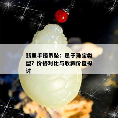 翡翠手镯吊坠：属于珠宝类型？价格对比与收藏价值探讨