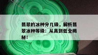 翡翠的冰种分几级，解析翡翠冰种等级：从高到低全揭秘！