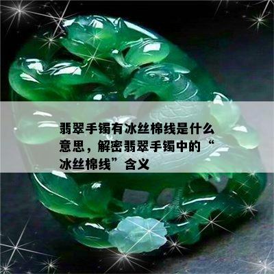 翡翠手镯有冰丝棉线是什么意思，解密翡翠手镯中的“冰丝棉线”含义