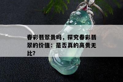 春彩翡翠贵吗，探究春彩翡翠的价值：是否真的高贵无比？