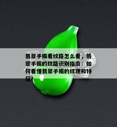 翡翠手镯看纹路怎么看，翡翠手镯的纹路识别指南：如何看懂翡翠手镯的纹理和特征？