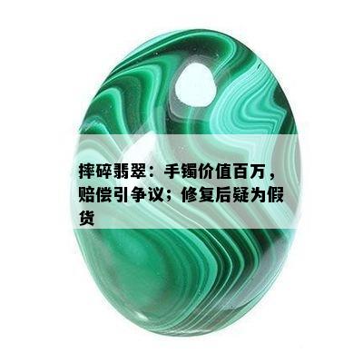 摔碎翡翠：手镯价值百万，赔偿引争议；修复后疑为假货