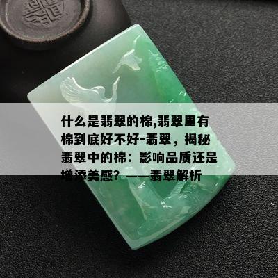 什么是翡翠的棉,翡翠里有棉到底好不好-翡翠，揭秘翡翠中的棉：影响品质还是增添美感？——翡翠解析