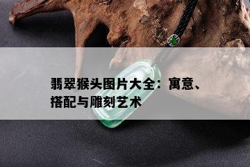 翡翠猴头图片大全：寓意、搭配与雕刻艺术