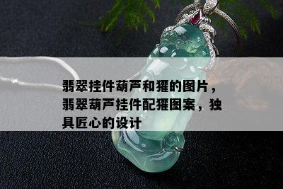 翡翠挂件葫芦和獾的图片，翡翠葫芦挂件配獾图案，独具匠心的设计