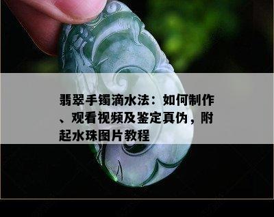 翡翠手镯滴水法：如何制作、观看视频及鉴定真伪，附起水珠图片教程