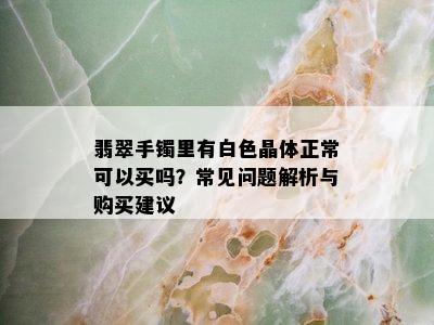 翡翠手镯里有白色晶体正常可以买吗？常见问题解析与购买建议