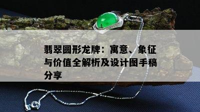 翡翠圆形龙牌：寓意、象征与价值全解析及设计图手稿分享