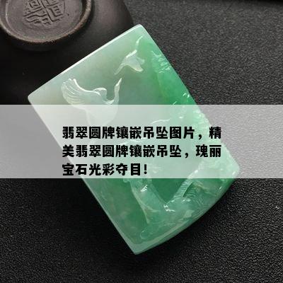 翡翠圆牌镶嵌吊坠图片，精美翡翠圆牌镶嵌吊坠，瑰丽宝石光彩夺目！