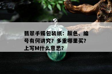 翡翠手镯包装纸：颜色、编号有何讲究？多重哪里买？上写M什么意思？