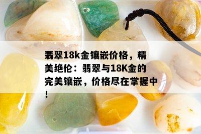 翡翠18k金镶嵌价格，精美绝伦：翡翠与18K金的完美镶嵌，价格尽在掌握中！