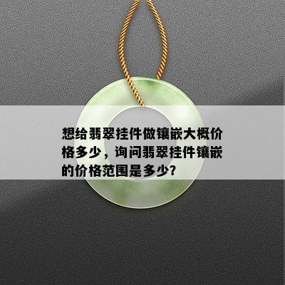 想给翡翠挂件做镶嵌大概价格多少，询问翡翠挂件镶嵌的价格范围是多少？