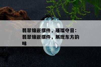 翡翠镶嵌摆件，璀璨夺目：翡翠镶嵌摆件，展现东方韵味