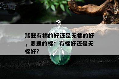 翡翠有棉的好还是无棉的好，翡翠的棉：有棉好还是无棉好？