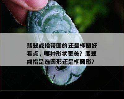 翡翠戒指带圆的还是椭圆好看点，哪种形状更美？翡翠戒指是选圆形还是椭圆形？