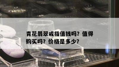 青花翡翠戒指值钱吗？值得购买吗？价格是多少？