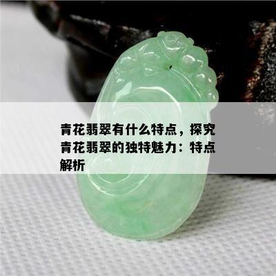 青花翡翠有什么特点，探究青花翡翠的独特魅力：特点解析