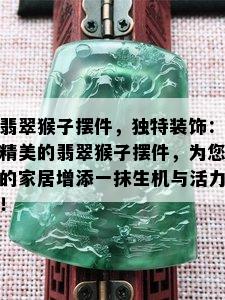 翡翠猴子摆件，独特装饰：精美的翡翠猴子摆件，为您的家居增添一抹生机与活力！