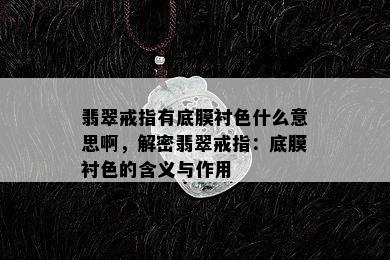 翡翠戒指有底膜衬色什么意思啊，解密翡翠戒指：底膜衬色的含义与作用