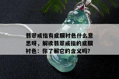 翡翠戒指有底膜衬色什么意思呀，解读翡翠戒指的底膜衬色：你了解它的含义吗？