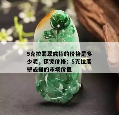 5克拉翡翠戒指的价格是多少呢，探究价格：5克拉翡翠戒指的市场价值