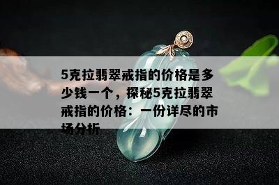 5克拉翡翠戒指的价格是多少钱一个，探秘5克拉翡翠戒指的价格：一份详尽的市场分析