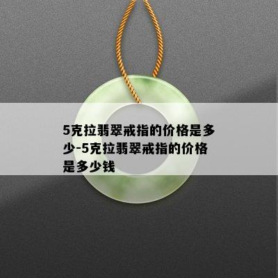 5克拉翡翠戒指的价格是多少-5克拉翡翠戒指的价格是多少钱