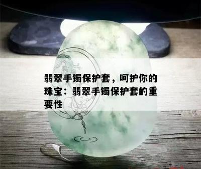 翡翠手镯保护套，呵护你的珠宝：翡翠手镯保护套的重要性