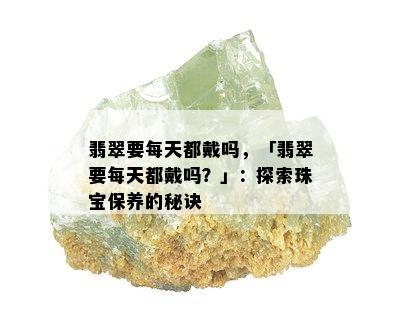 翡翠要每天都戴吗，「翡翠要每天都戴吗？」：探索珠宝保养的秘诀