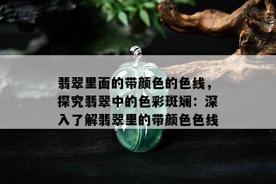 翡翠里面的带颜色的色线，探究翡翠中的色彩斑斓：深入了解翡翠里的带颜 *** 线