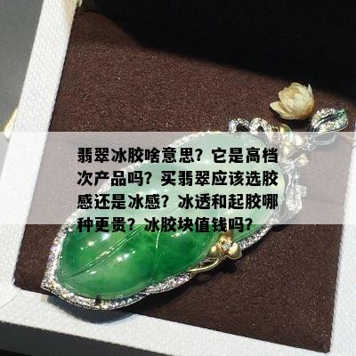 翡翠冰胶啥意思？它是高档次产品吗？买翡翠应该选胶感还是冰感？冰透和起胶哪种更贵？冰胶块值钱吗？